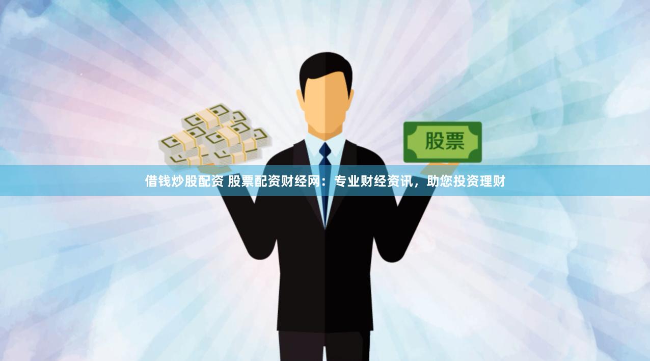 借钱炒股配资 股票配资财经网：专业财经资讯，助您投资理财