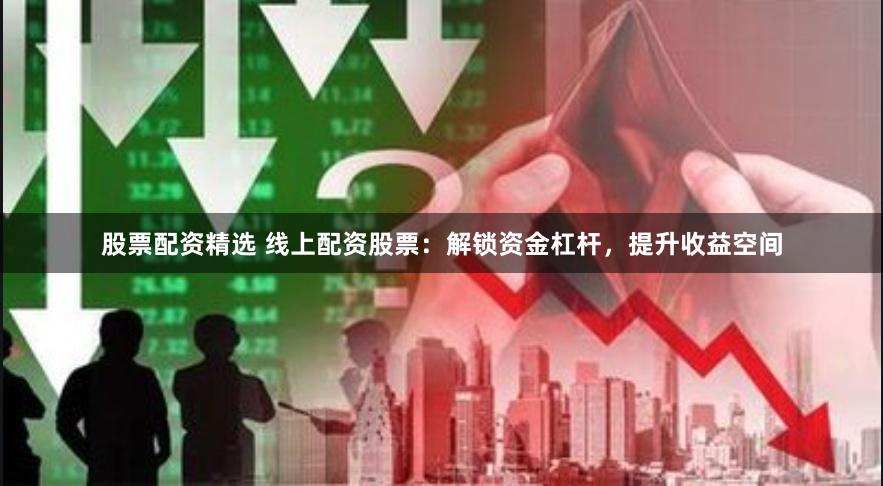 股票配资精选 线上配资股票：解锁资金杠杆，提升收益空间