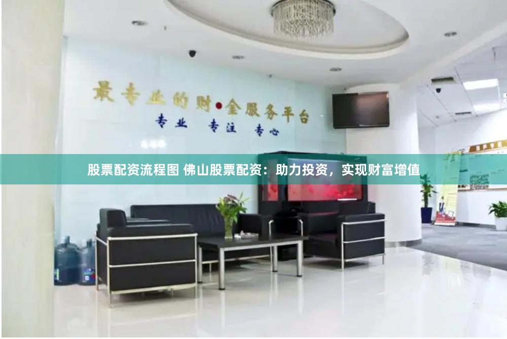 股票配资流程图 佛山股票配资：助力投资，实现财富增值