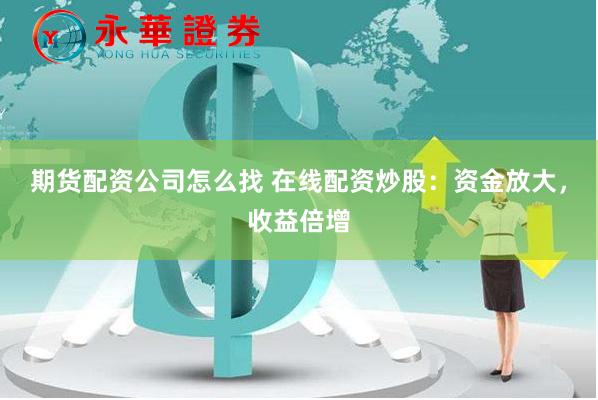 期货配资公司怎么找 在线配资炒股：资金放大，收益倍增