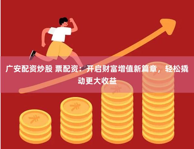 广安配资炒股 票配资：开启财富增值新篇章，轻松撬动更大收益