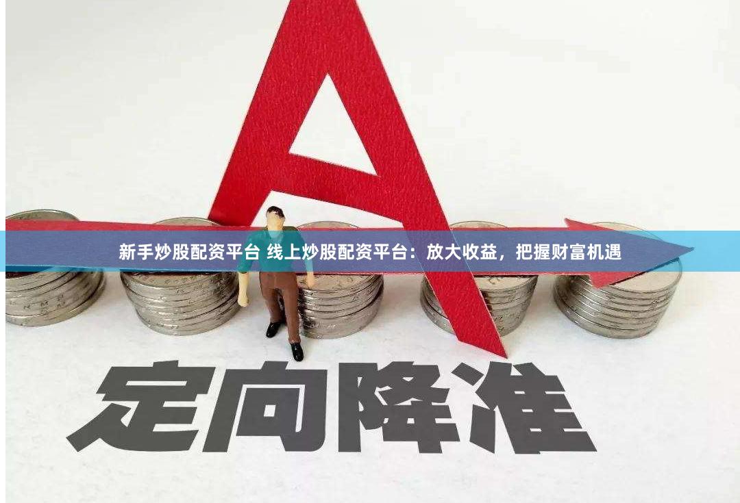 新手炒股配资平台 线上炒股配资平台：放大收益，把握财富机遇