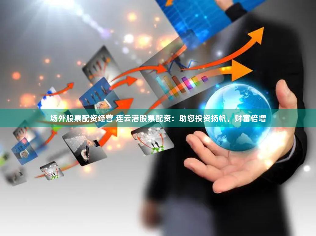 场外股票配资经营 连云港股票配资：助您投资扬帆，财富倍增