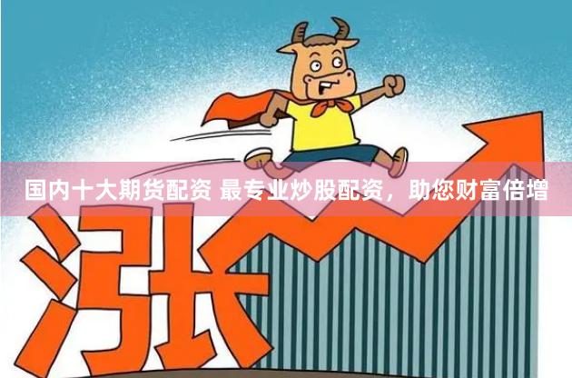 国内十大期货配资 最专业炒股配资，助您财富倍增