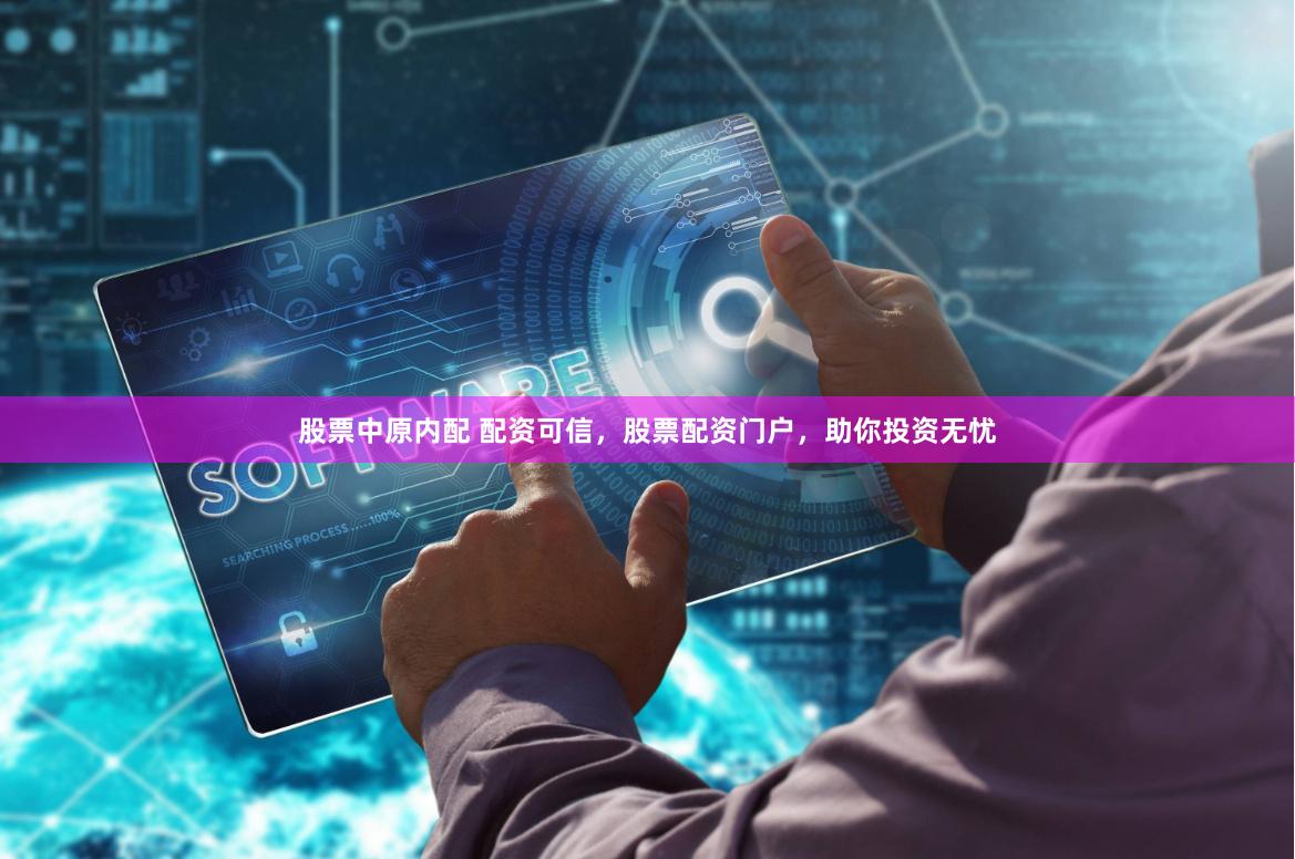 股票中原内配 配资可信，股票配资门户，助你投资无忧