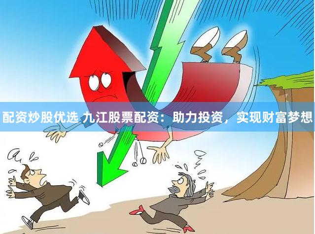配资炒股优选 九江股票配资：助力投资，实现财富梦想