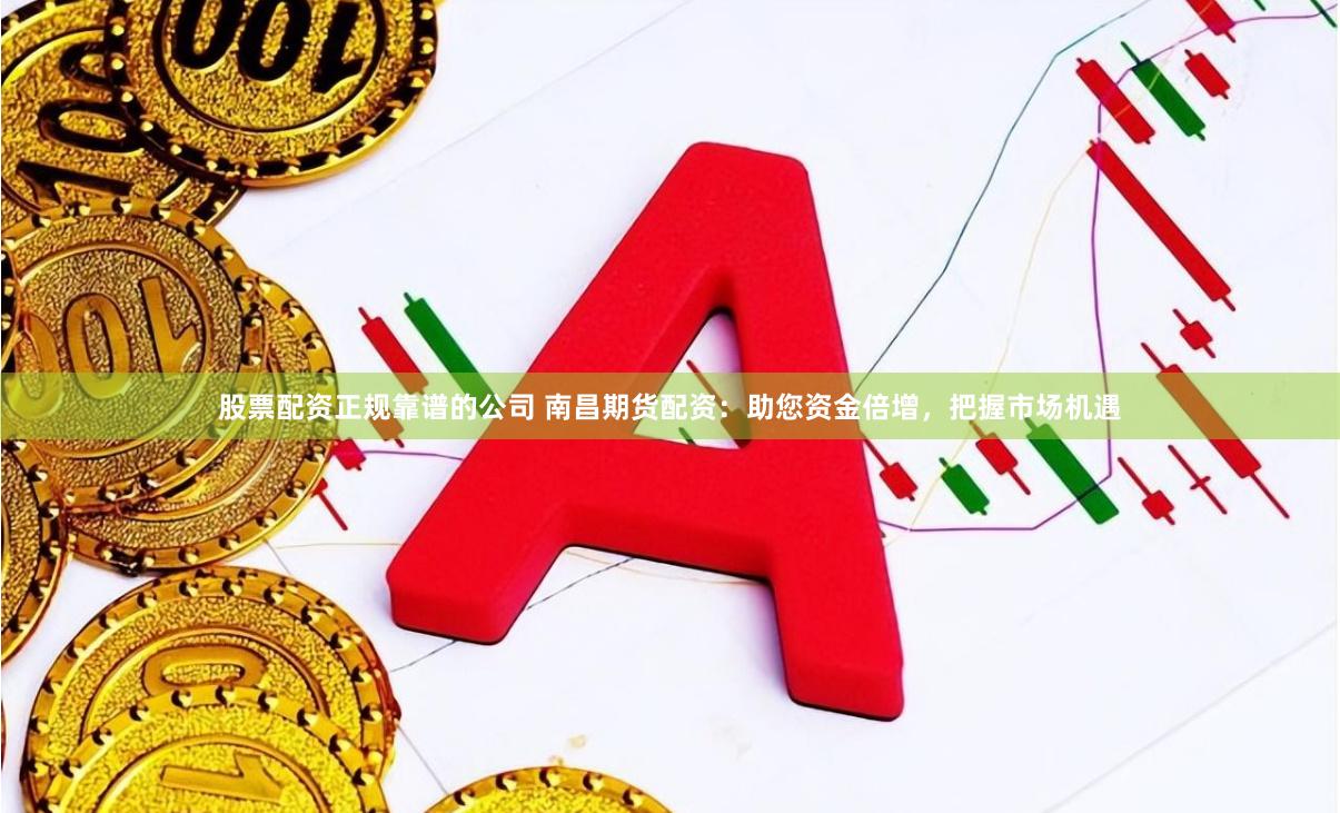股票配资正规靠谱的公司 南昌期货配资：助您资金倍增，把握市场机遇