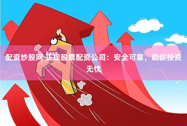 配资炒股网 正规股票配资公司：安全可靠，助你投资无忧