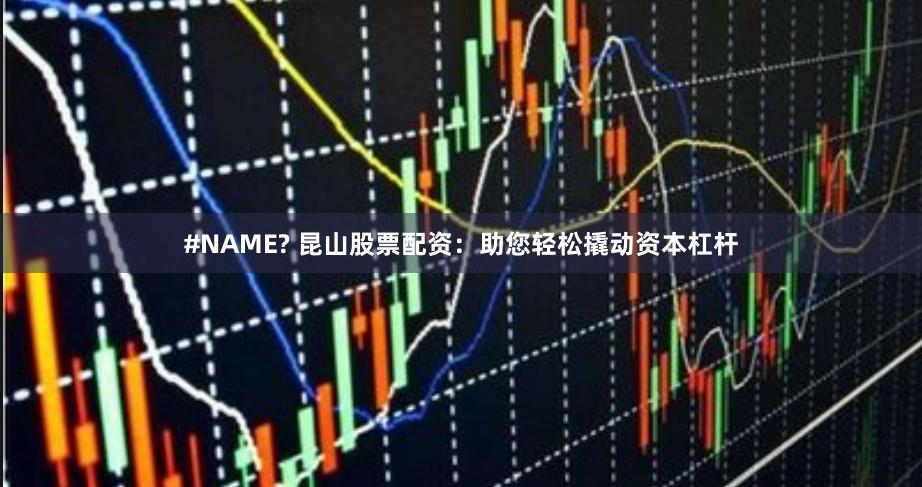 #NAME? 昆山股票配资：助您轻松撬动资本杠杆
