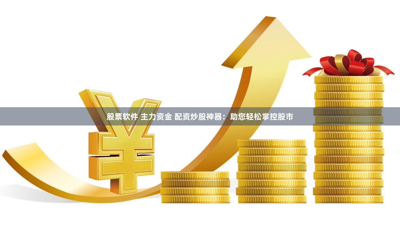 股票软件 主力资金 配资炒股神器：助您轻松掌控股市