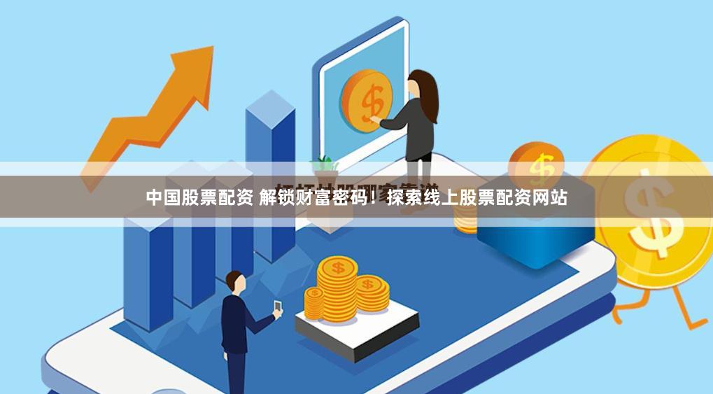 中国股票配资 解锁财富密码！探索线上股票配资网站