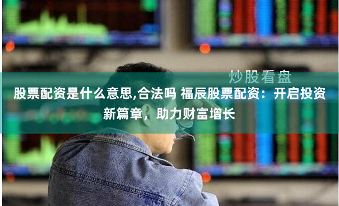 股票配资是什么意思,合法吗 福辰股票配资：开启投资新篇章，助力财富增长