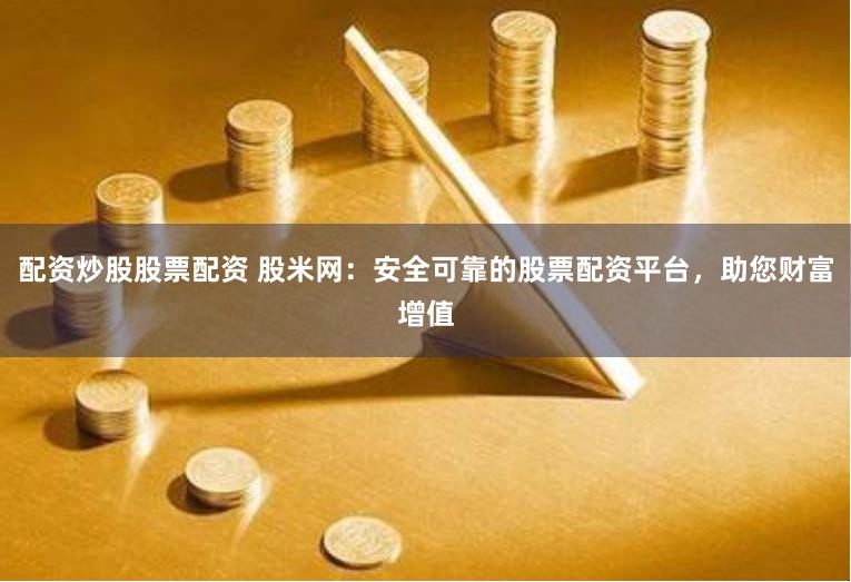配资炒股股票配资 股米网：安全可靠的股票配资平台，助您财富增值