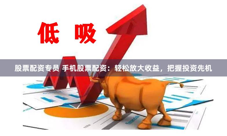 股票配资专员 手机股票配资：轻松放大收益，把握投资先机