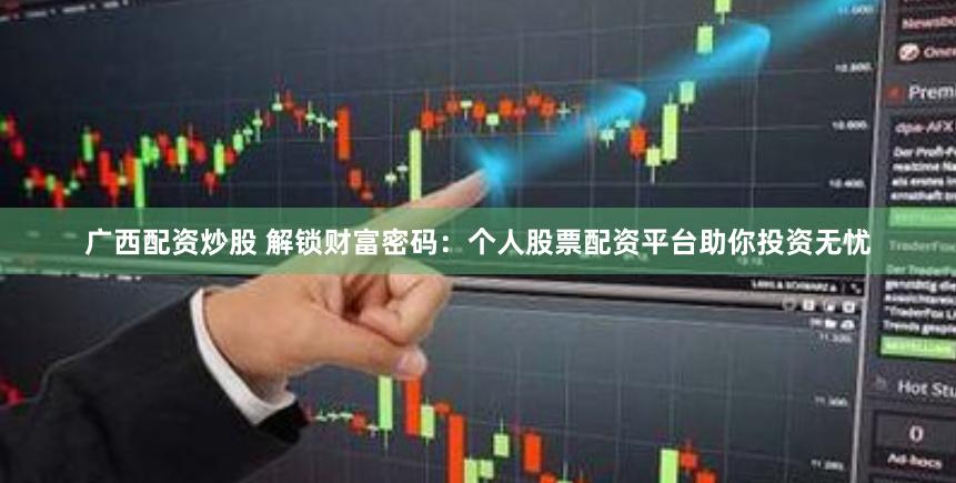 广西配资炒股 解锁财富密码：个人股票配资平台助你投资无忧