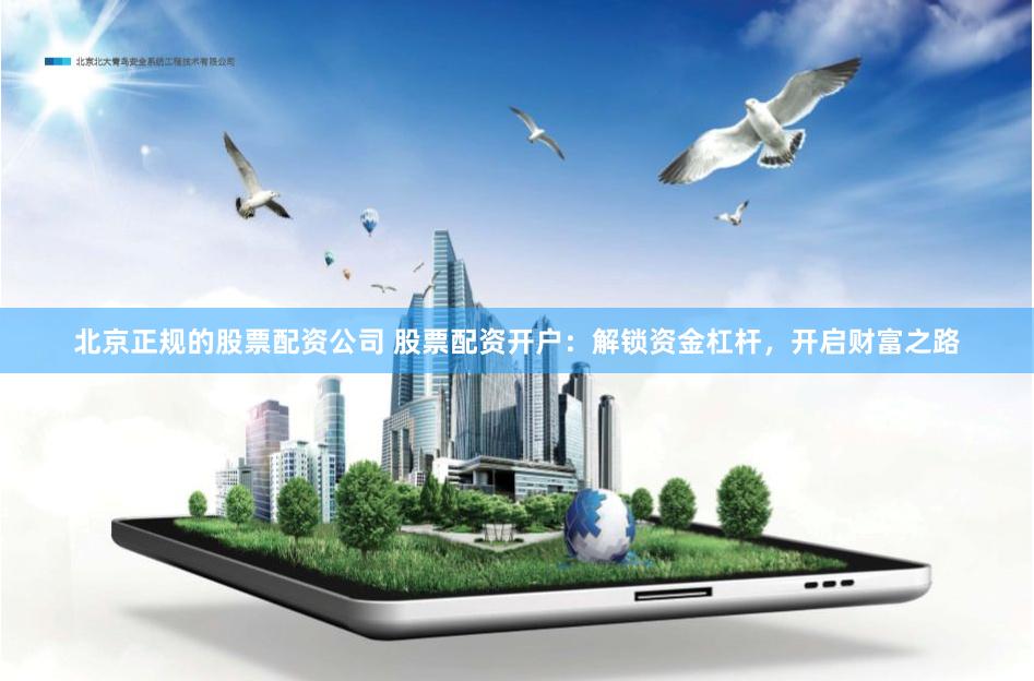北京正规的股票配资公司 股票配资开户：解锁资金杠杆，开启财富之路
