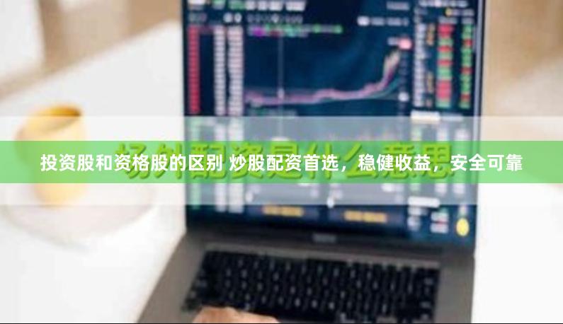 投资股和资格股的区别 炒股配资首选，稳健收益，安全可靠