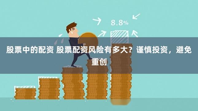 股票中的配资 股票配资风险有多大？谨慎投资，避免重创