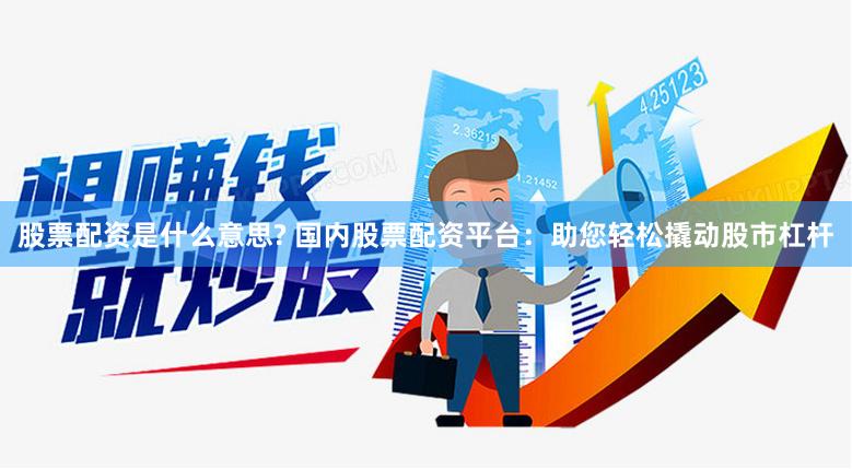 股票配资是什么意思? 国内股票配资平台：助您轻松撬动股市杠杆