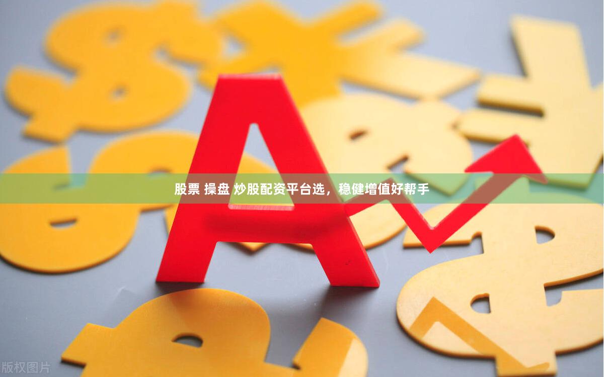 股票 操盘 炒股配资平台选，稳健增值好帮手