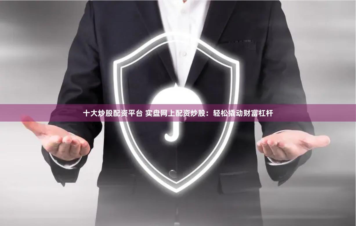 十大炒股配资平台 实盘网上配资炒股：轻松撬动财富杠杆