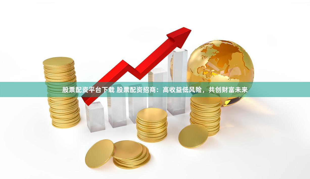 股票配资平台下载 股票配资招商：高收益低风险，共创财富未来