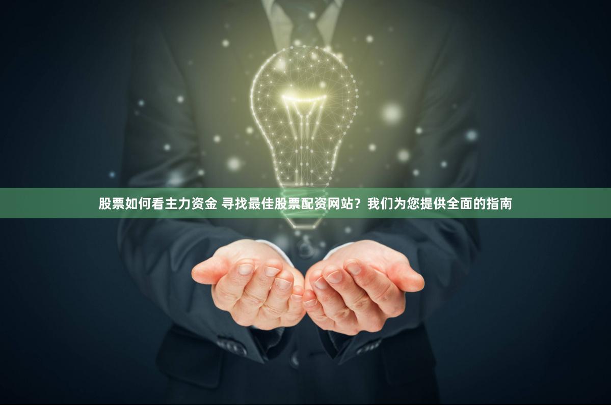 股票如何看主力资金 寻找最佳股票配资网站？我们为您提供全面的指南