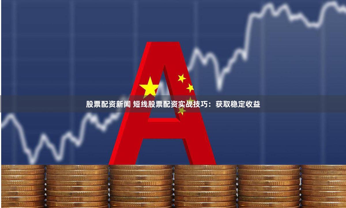 股票配资新闻 短线股票配资实战技巧：获取稳定收益