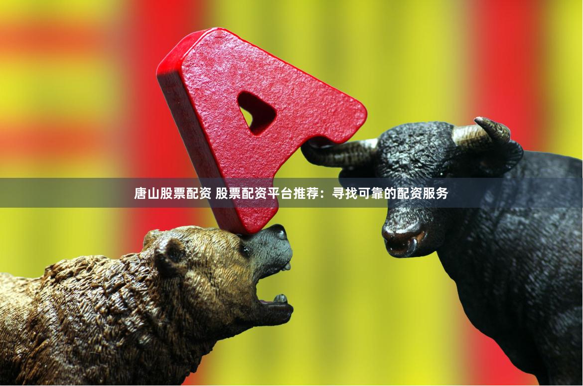 唐山股票配资 股票配资平台推荐：寻找可靠的配资服务