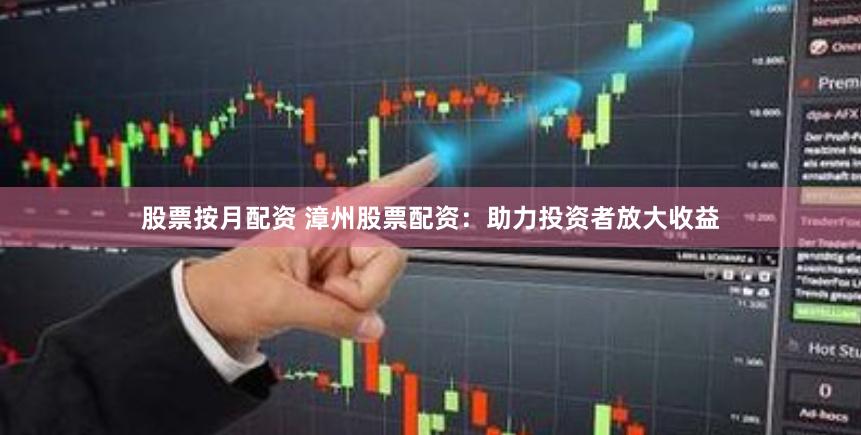 股票按月配资 漳州股票配资：助力投资者放大收益