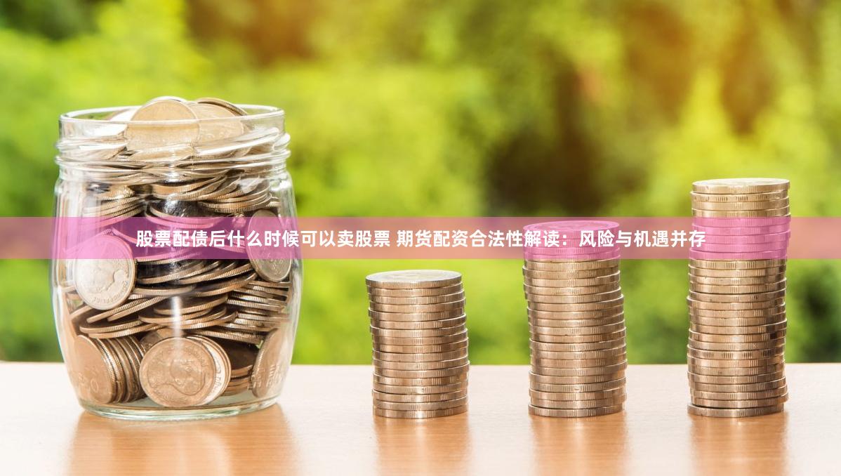 股票配债后什么时候可以卖股票 期货配资合法性解读：风险与机遇并存