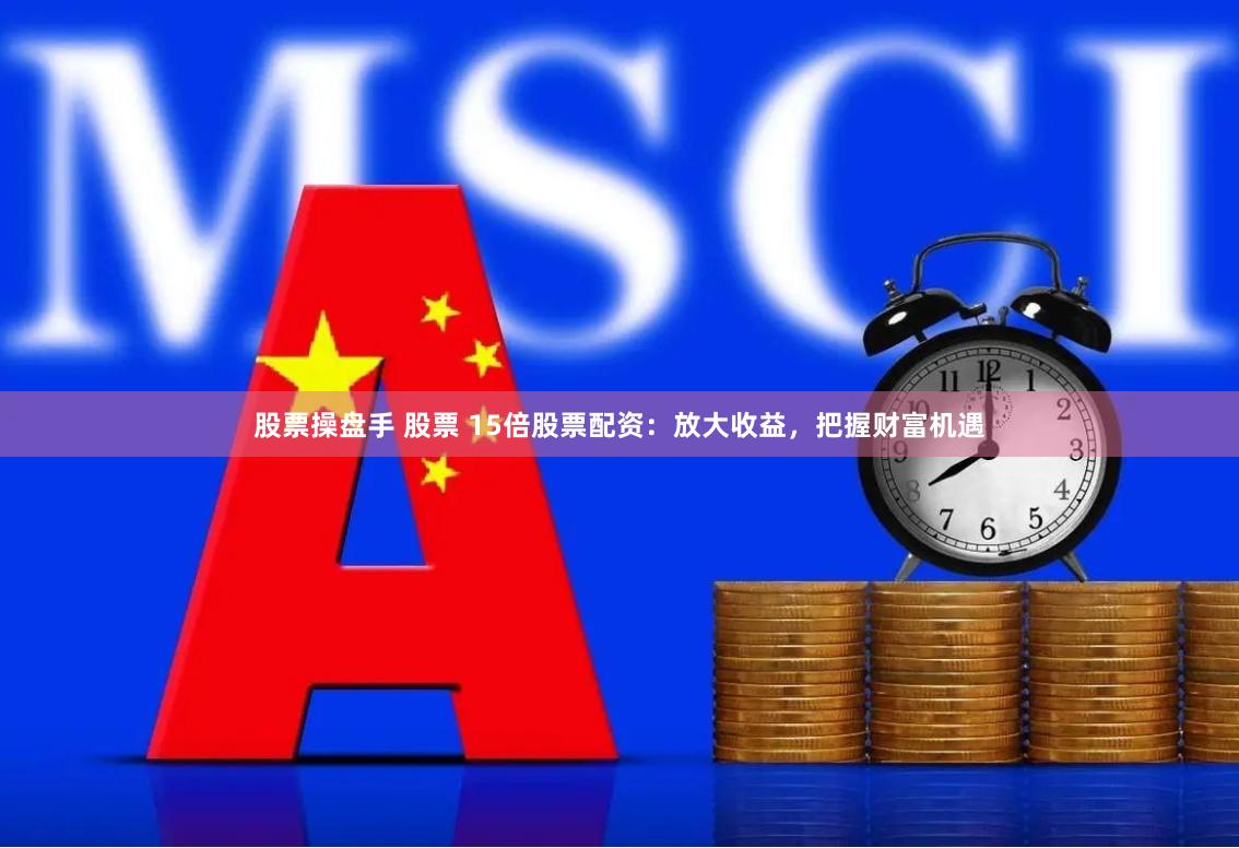 股票操盘手 股票 15倍股票配资：放大收益，把握财富机遇
