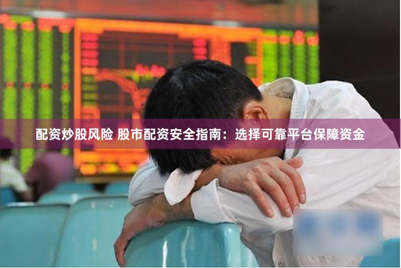 配资炒股风险 股市配资安全指南：选择可靠平台保障资金