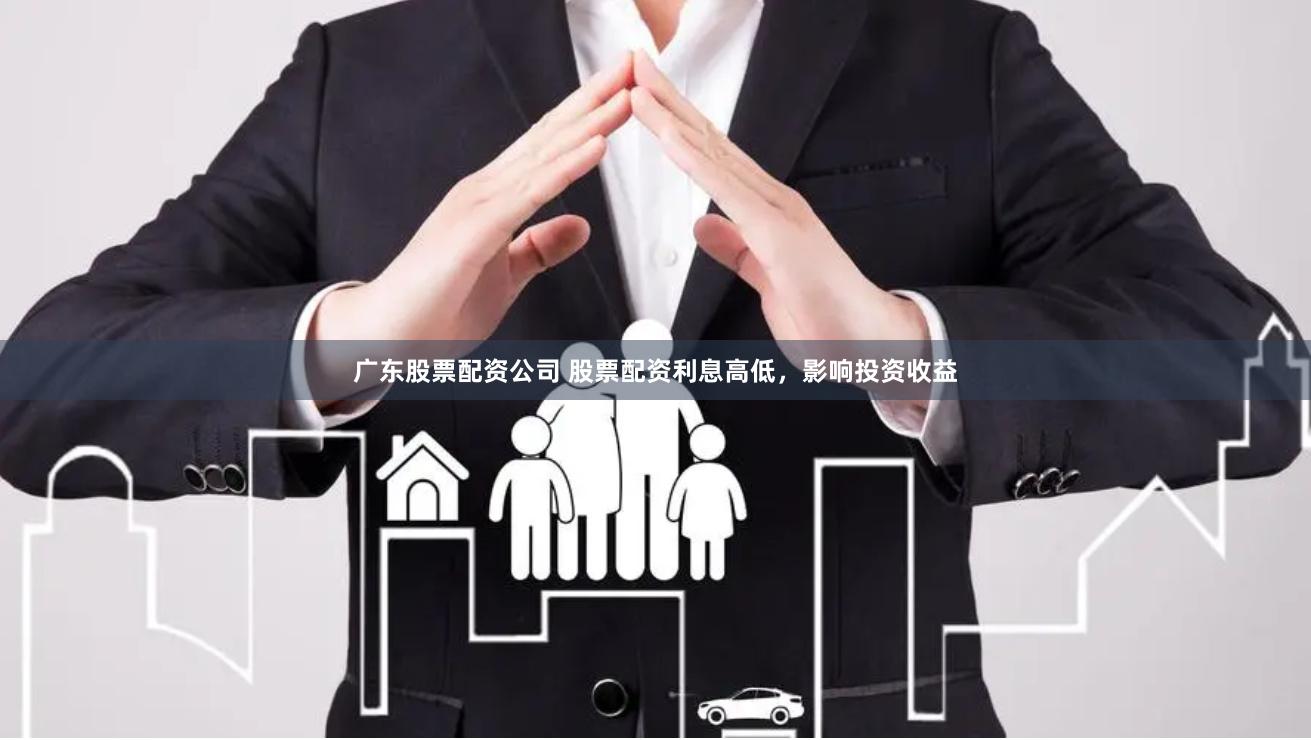 广东股票配资公司 股票配资利息高低，影响投资收益