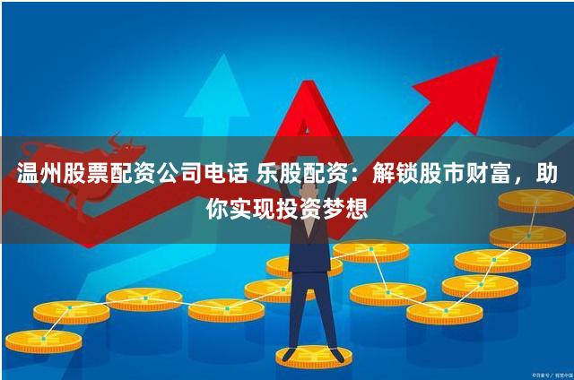 温州股票配资公司电话 乐股配资：解锁股市财富，助你实现投资梦想