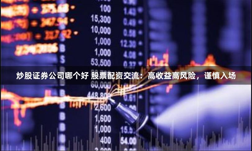 炒股证券公司哪个好 股票配资交流：高收益高风险，谨慎入场