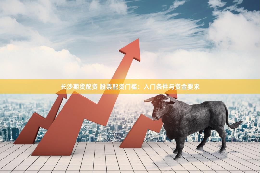长沙期货配资 股票配资门槛：入门条件与资金要求