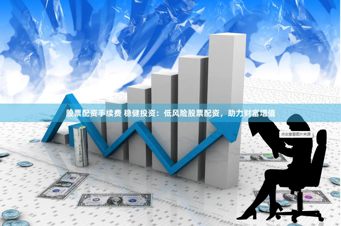 股票配资手续费 稳健投资：低风险股票配资，助力财富增值