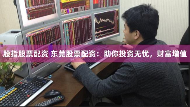 股指股票配资 东莞股票配资：助你投资无忧，财富增值