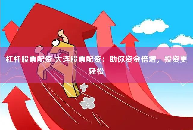 杠杆股票配资 大连股票配资：助你资金倍增，投资更轻松