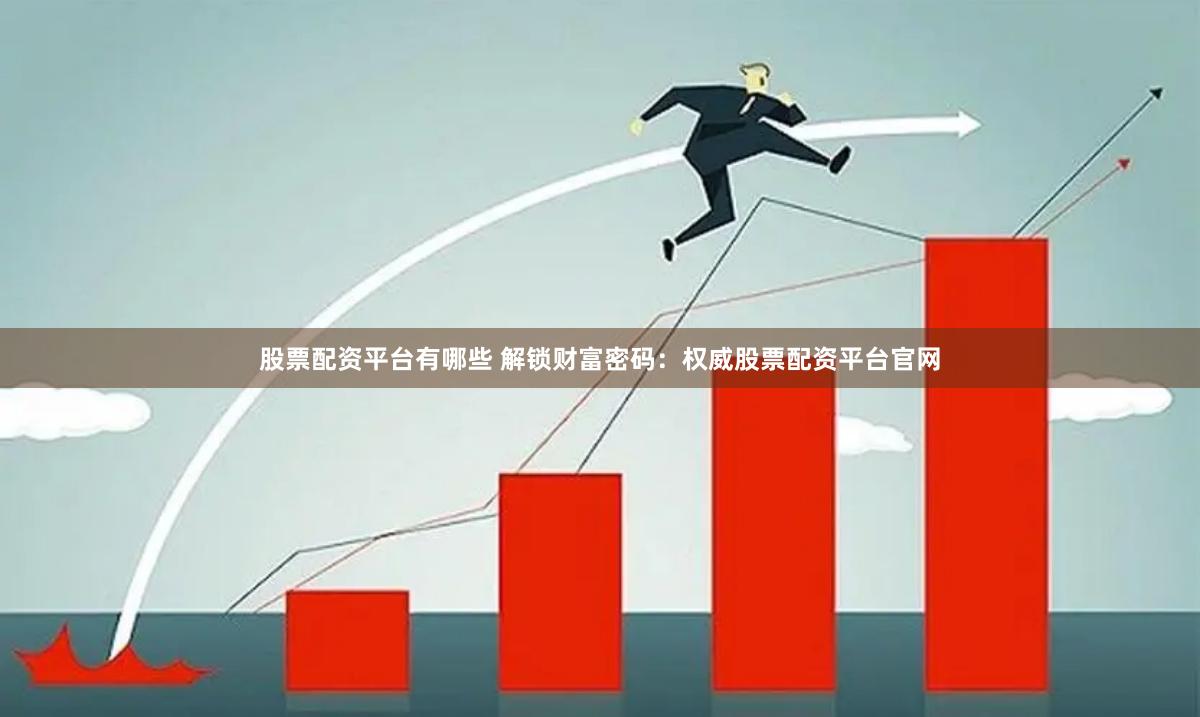股票配资平台有哪些 解锁财富密码：权威股票配资平台官网