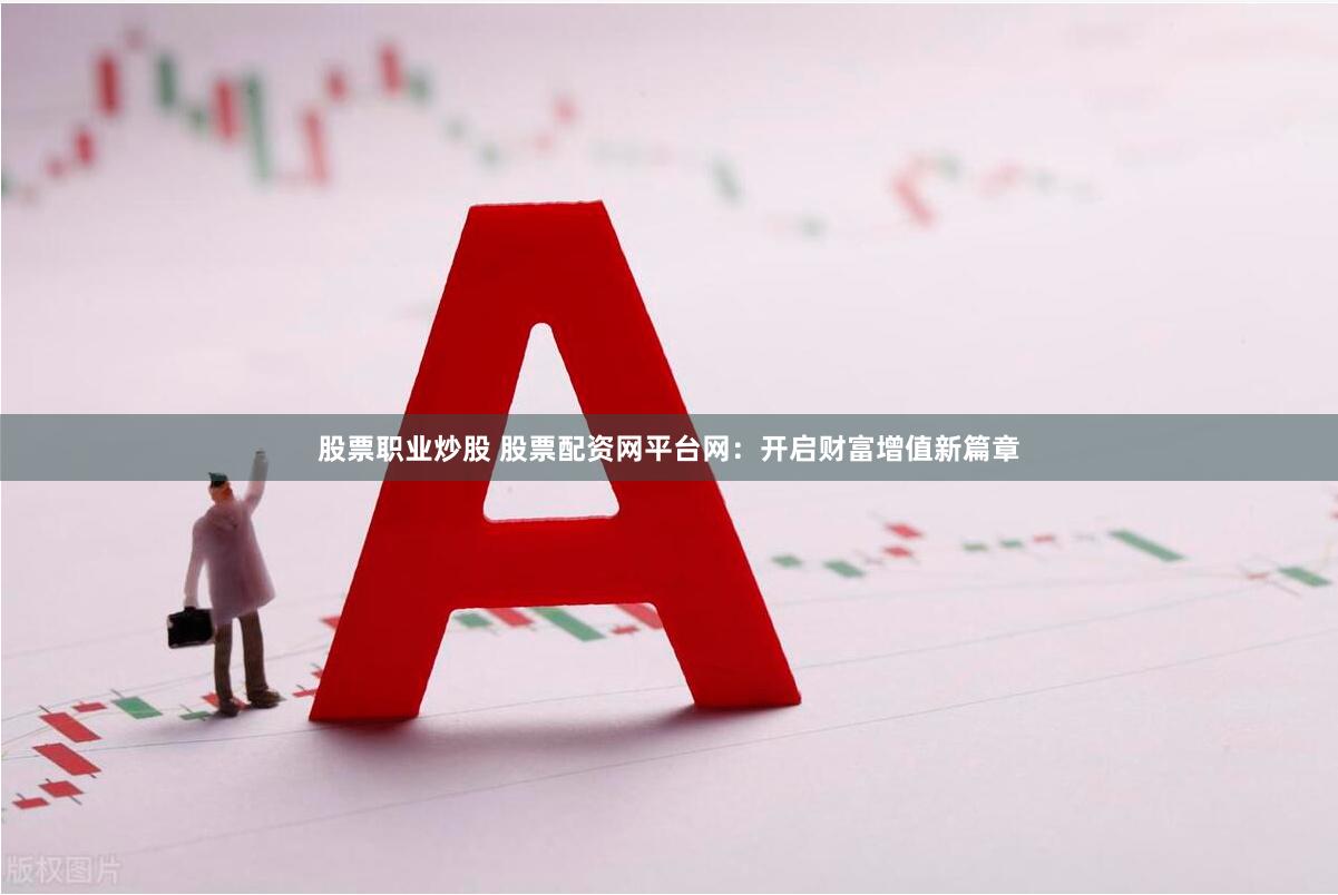 股票职业炒股 股票配资网平台网：开启财富增值新篇章