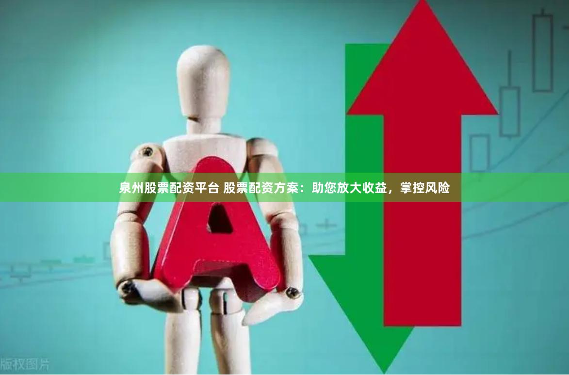 泉州股票配资平台 股票配资方案：助您放大收益，掌控风险