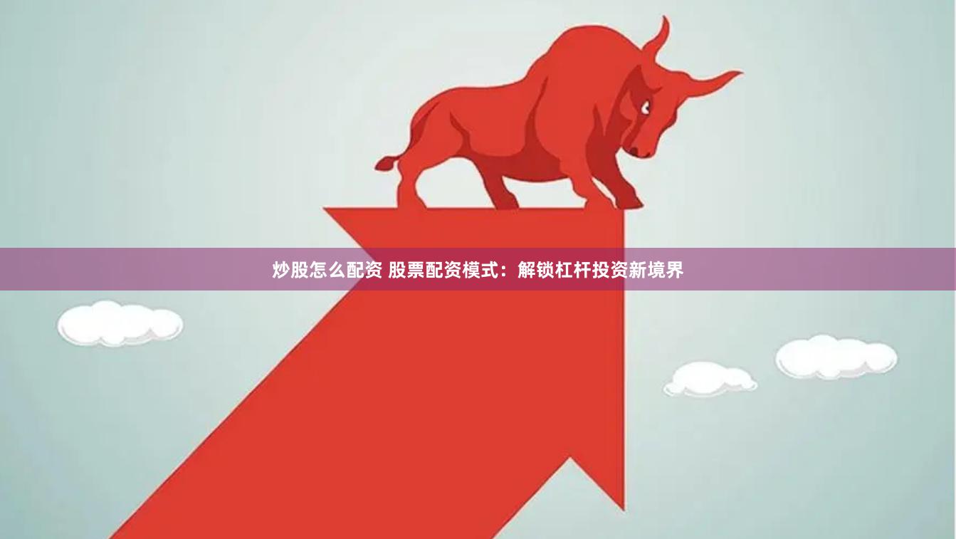 炒股怎么配资 股票配资模式：解锁杠杆投资新境界