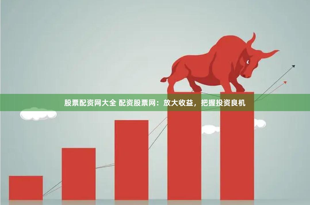 股票配资网大全 配资股票网：放大收益，把握投资良机