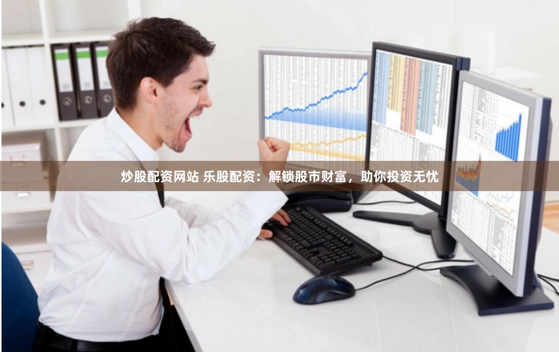 炒股配资网站 乐股配资：解锁股市财富，助你投资无忧