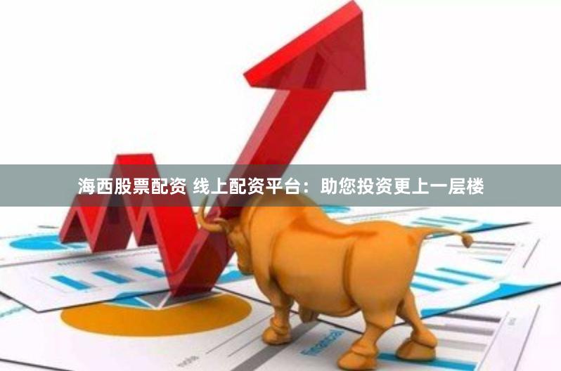 海西股票配资 线上配资平台：助您投资更上一层楼