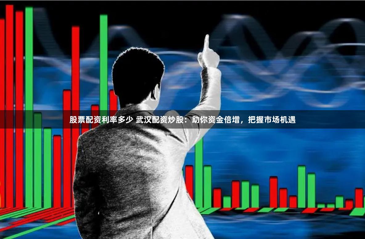 股票配资利率多少 武汉配资炒股：助你资金倍增，把握市场机遇