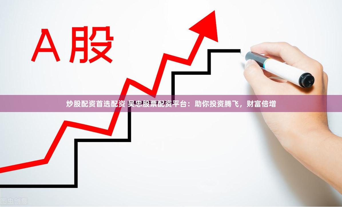 炒股配资首选配资 吴忠股票配资平台：助你投资腾飞，财富倍增