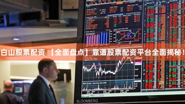 白山股票配资 【全面盘点】靠谱股票配资平台全面揭秘！